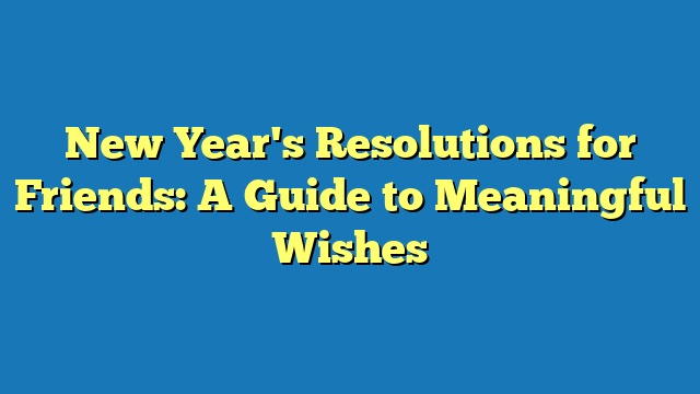 New Year's Resolutions for Friends: A Guide to Meaningful Wishes
