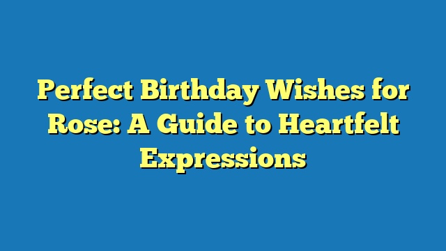 Perfect Birthday Wishes for Rose: A Guide to Heartfelt Expressions