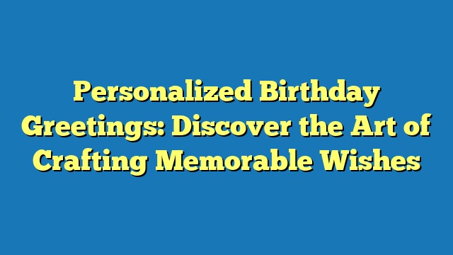 Personalized Birthday Greetings: Discover the Art of Crafting Memorable Wishes