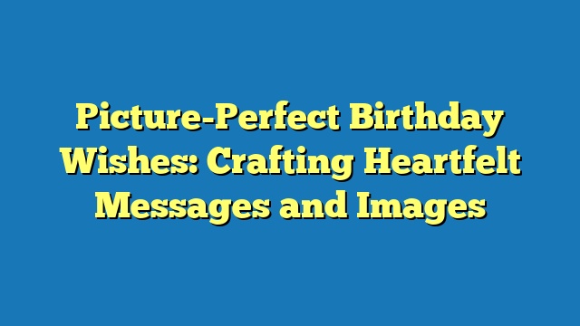 Picture-Perfect Birthday Wishes: Crafting Heartfelt Messages and Images