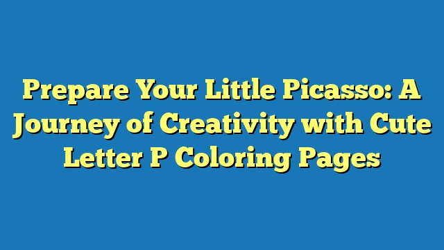 Prepare Your Little Picasso: A Journey of Creativity with Cute Letter P Coloring Pages