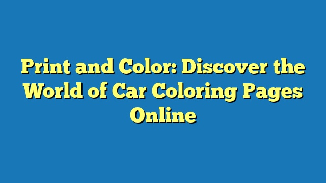 Print and Color: Discover the World of Car Coloring Pages Online