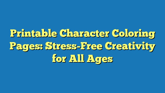 Printable Character Coloring Pages: Stress-Free Creativity for All Ages