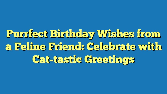 Purrfect Birthday Wishes from a Feline Friend: Celebrate with Cat-tastic Greetings