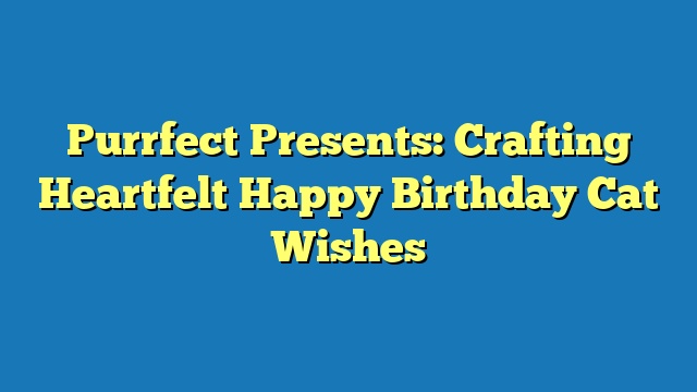 Purrfect Presents: Crafting Heartfelt Happy Birthday Cat Wishes