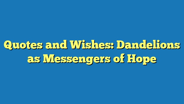 Quotes and Wishes: Dandelions as Messengers of Hope