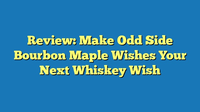 Review: Make Odd Side Bourbon Maple Wishes Your Next Whiskey Wish