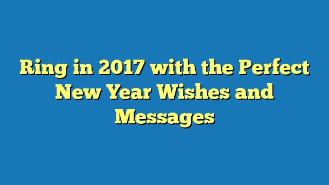 Ring in 2017 with the Perfect New Year Wishes and Messages