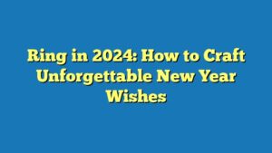 Ring in 2024: How to Craft Unforgettable New Year Wishes