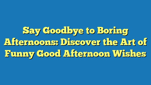 Say Goodbye to Boring Afternoons: Discover the Art of Funny Good Afternoon Wishes