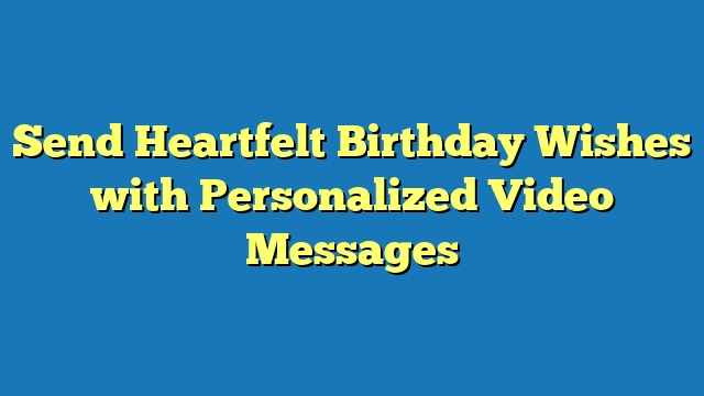 Send Heartfelt Birthday Wishes with Personalized Video Messages