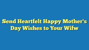 Send Heartfelt Happy Mother's Day Wishes to Your Wifw