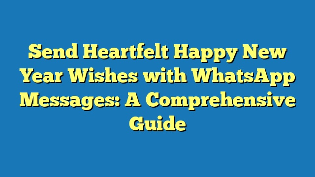 Send Heartfelt Happy New Year Wishes with WhatsApp Messages: A Comprehensive Guide