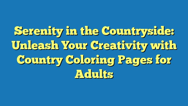 Serenity in the Countryside: Unleash Your Creativity with Country Coloring Pages for Adults