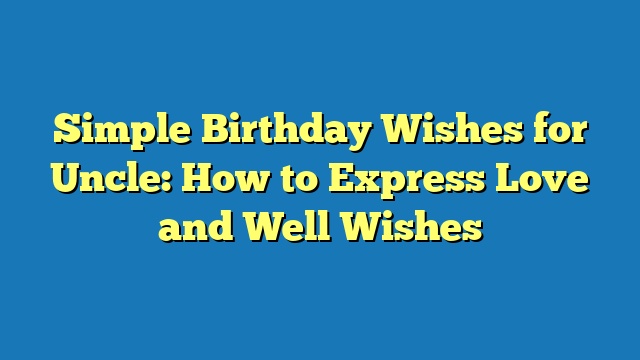 Simple Birthday Wishes for Uncle: How to Express Love and Well Wishes