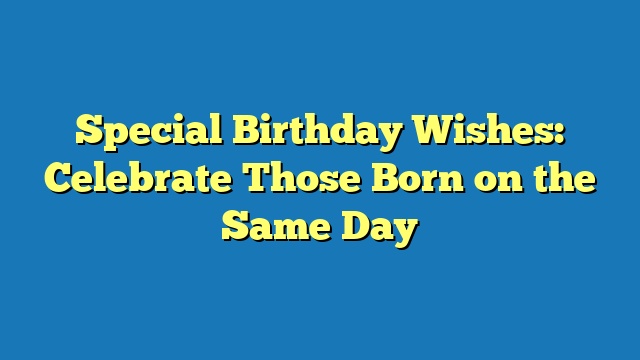 Special Birthday Wishes: Celebrate Those Born on the Same Day