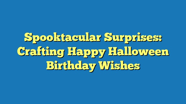 Spooktacular Surprises: Crafting Happy Halloween Birthday Wishes