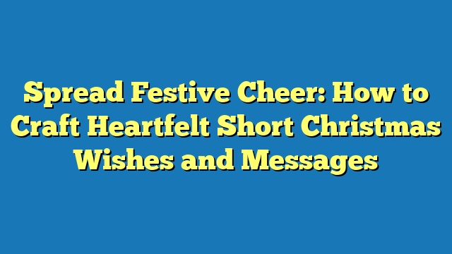 Spread Festive Cheer: How to Craft Heartfelt Short Christmas Wishes and Messages