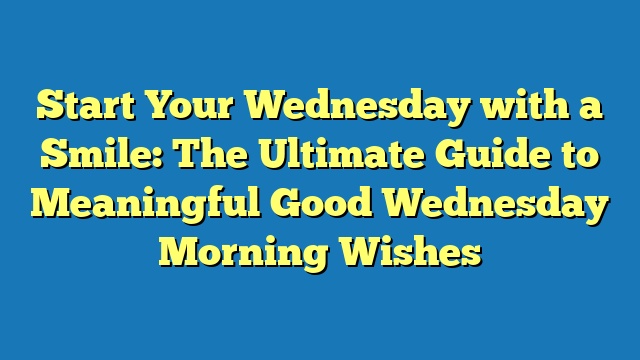 Start Your Wednesday with a Smile: The Ultimate Guide to Meaningful Good Wednesday Morning Wishes