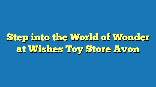 Step into the World of Wonder at Wishes Toy Store Avon