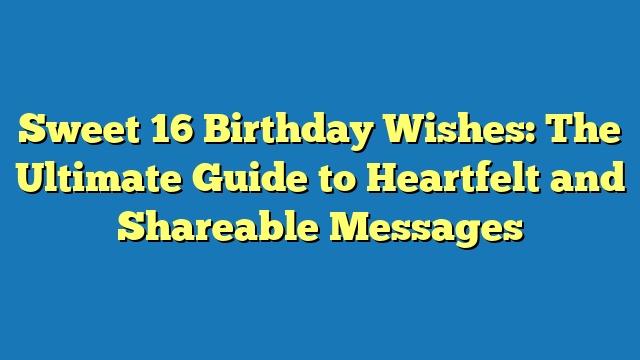 Sweet 16 Birthday Wishes: The Ultimate Guide to Heartfelt and Shareable Messages