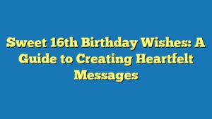 Sweet 16th Birthday Wishes: A Guide to Creating Heartfelt Messages