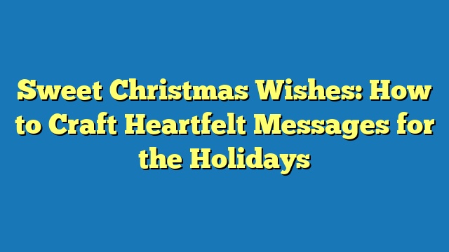 Sweet Christmas Wishes: How to Craft Heartfelt Messages for the Holidays