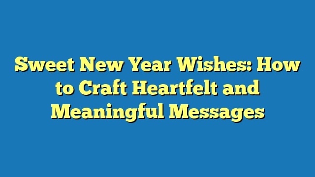 Sweet New Year Wishes: How to Craft Heartfelt and Meaningful Messages