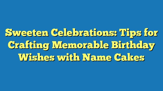 Sweeten Celebrations: Tips for Crafting Memorable Birthday Wishes with Name Cakes
