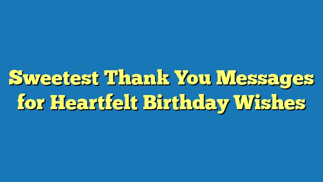 Sweetest Thank You Messages for Heartfelt Birthday Wishes