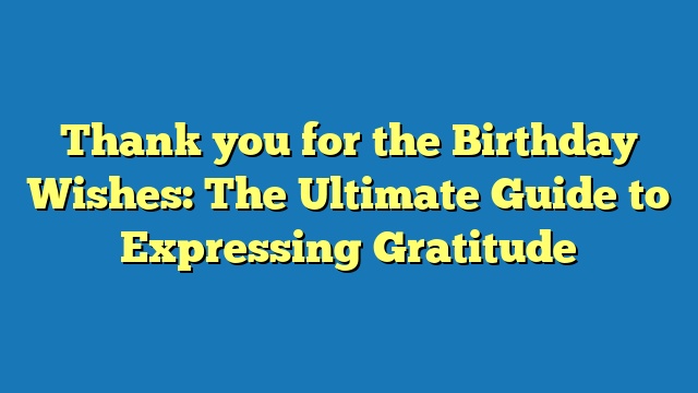 Thank you for the Birthday Wishes: The Ultimate Guide to Expressing Gratitude