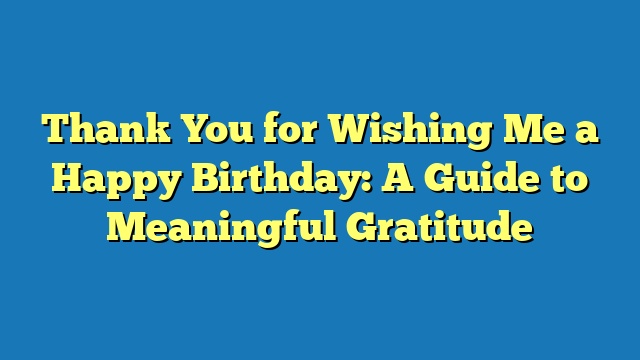 Thank You for Wishing Me a Happy Birthday: A Guide to Meaningful Gratitude