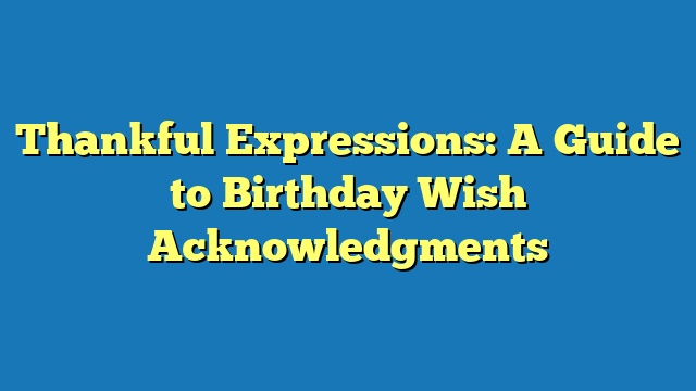 Thankful Expressions: A Guide to Birthday Wish Acknowledgments