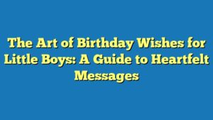 The Art of Birthday Wishes for Little Boys: A Guide to Heartfelt Messages
