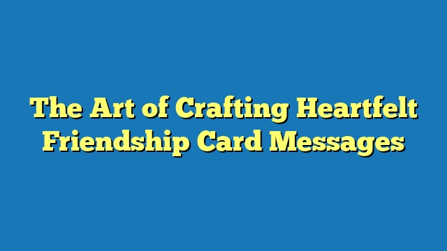 The Art of Crafting Heartfelt Friendship Card Messages