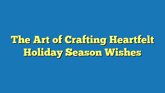 The Art of Crafting Heartfelt Holiday Season Wishes