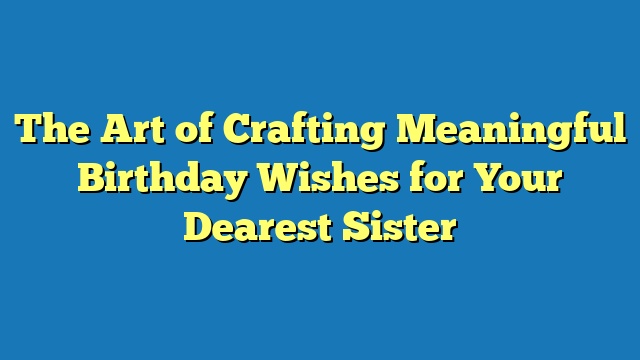 The Art of Crafting Meaningful Birthday Wishes for Your Dearest Sister