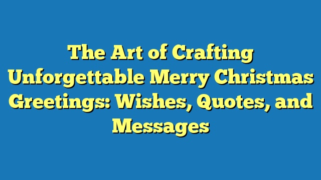 The Art of Crafting Unforgettable Merry Christmas Greetings: Wishes, Quotes, and Messages