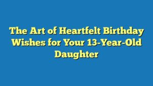 The Art of Heartfelt Birthday Wishes for Your 13-Year-Old Daughter
