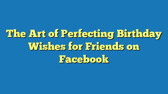 The Art of Perfecting Birthday Wishes for Friends on Facebook