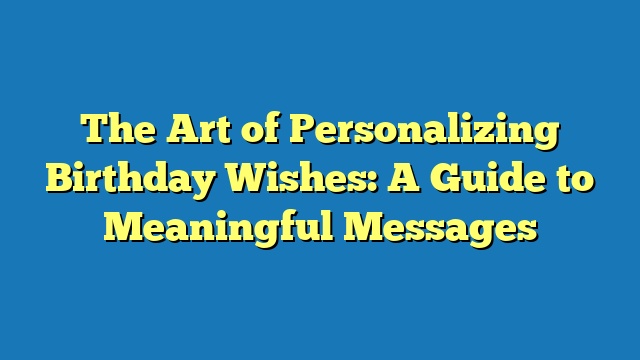 The Art of Personalizing Birthday Wishes: A Guide to Meaningful Messages