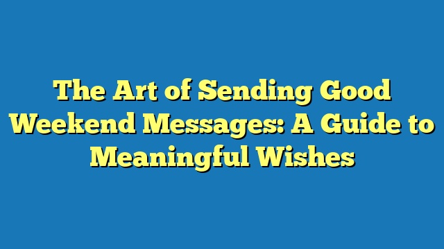 The Art of Sending Good Weekend Messages: A Guide to Meaningful Wishes