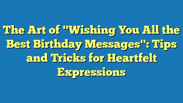 The Art of "Wishing You All the Best Birthday Messages": Tips and Tricks for Heartfelt Expressions