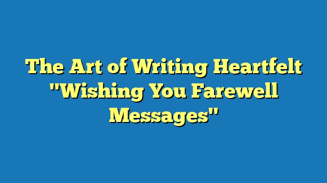 The Art of Writing Heartfelt "Wishing You Farewell Messages"