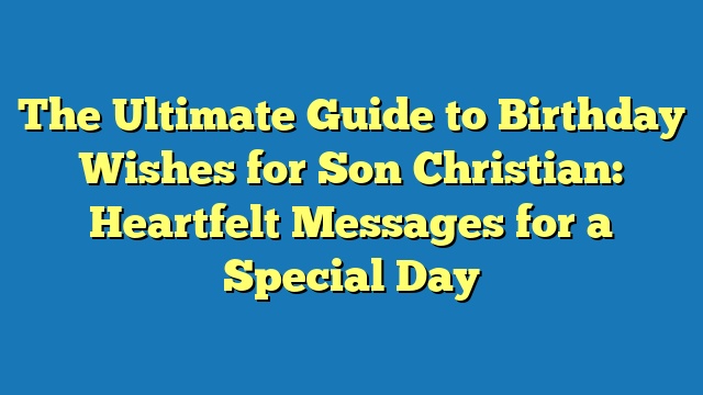 The Ultimate Guide to Birthday Wishes for Son Christian: Heartfelt Messages for a Special Day