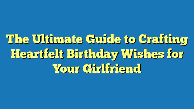 The Ultimate Guide to Crafting Heartfelt Birthday Wishes for Your Girlfriend