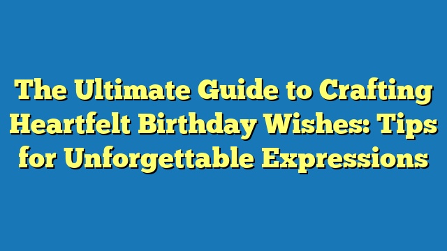 The Ultimate Guide to Crafting Heartfelt Birthday Wishes: Tips for Unforgettable Expressions