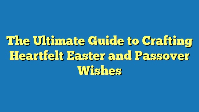 The Ultimate Guide to Crafting Heartfelt Easter and Passover Wishes