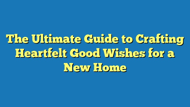 The Ultimate Guide to Crafting Heartfelt Good Wishes for a New Home