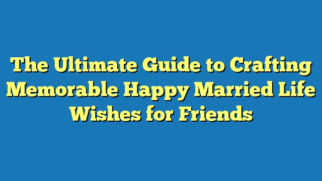 The Ultimate Guide to Crafting Memorable Happy Married Life Wishes for Friends